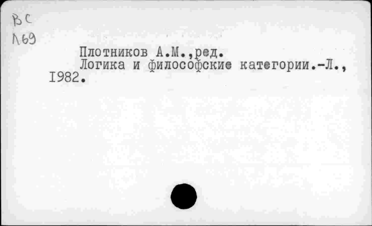 ﻿î\(£
Плотников А.М.,ред.
1982^°ГИКа И ФилосоФские категоРии*~Л.,